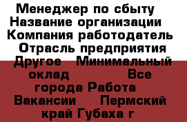 Менеджер по сбыту › Название организации ­ Компания-работодатель › Отрасль предприятия ­ Другое › Минимальный оклад ­ 35 000 - Все города Работа » Вакансии   . Пермский край,Губаха г.